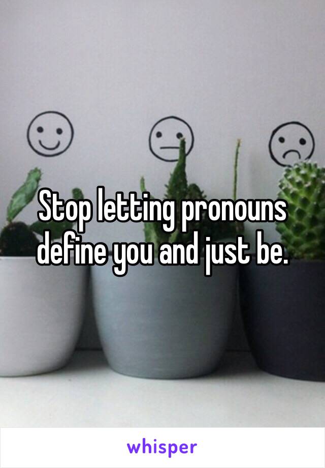 Stop letting pronouns define you and just be. 