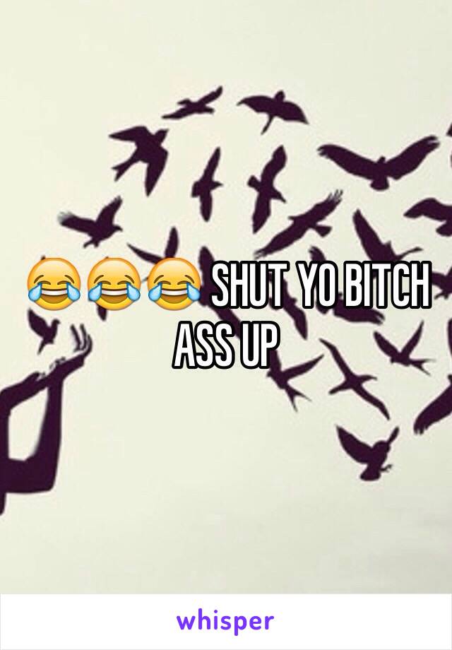 😂😂😂 SHUT YO BITCH ASS UP