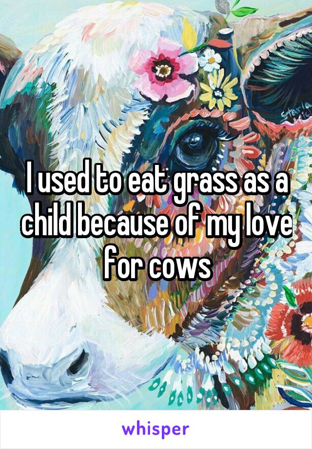 I used to eat grass as a child because of my love for cows