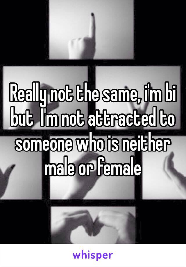 Really not the same, i'm bi but  I'm not attracted to someone who is neither male or female 