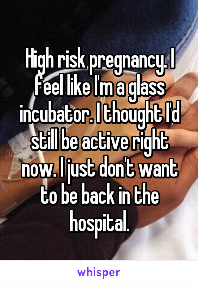 High risk pregnancy. I feel like I'm a glass incubator. I thought I'd still be active right now. I just don't want to be back in the hospital.
