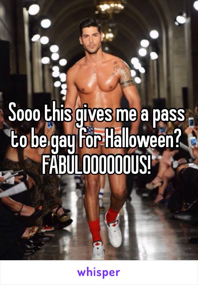 Sooo this gives me a pass to be gay for Halloween? FABULOOOOOOUS!