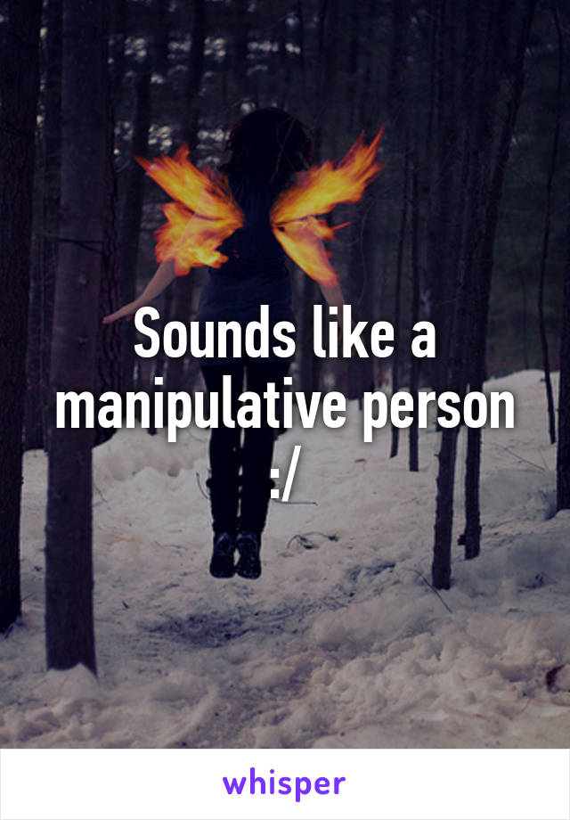 Sounds like a manipulative person :/