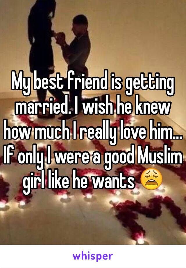 My best friend is getting married. I wish he knew how much I really love him... If only I were a good Muslim girl like he wants 😩