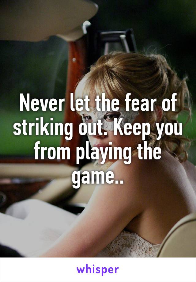 Never let the fear of striking out. Keep you from playing the game..