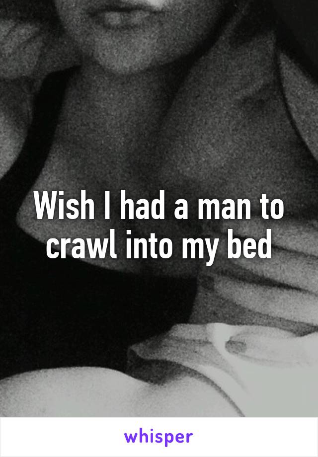 Wish I had a man to crawl into my bed