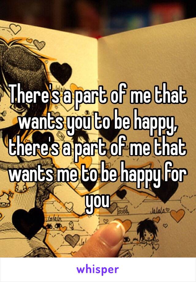 There's a part of me that wants you to be happy, there's a part of me that wants me to be happy for you 