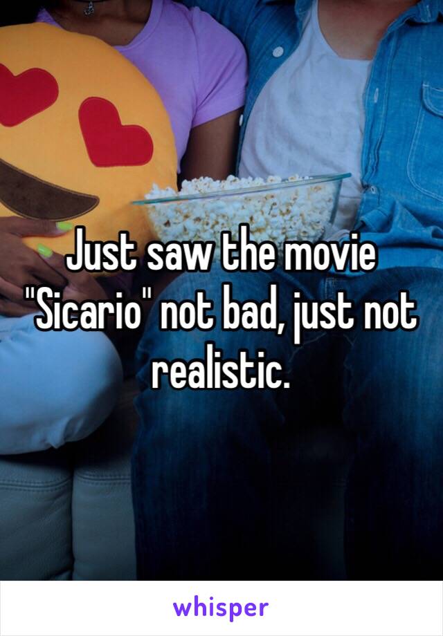 Just saw the movie "Sicario" not bad, just not realistic. 