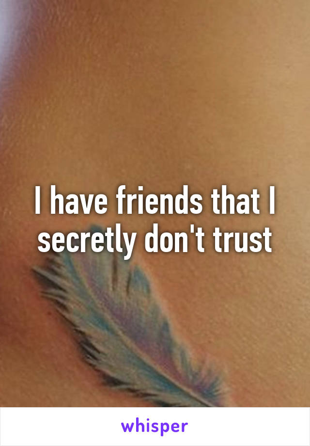 I have friends that I secretly don't trust