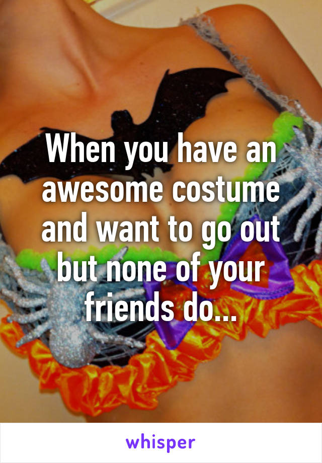 When you have an awesome costume and want to go out but none of your friends do...