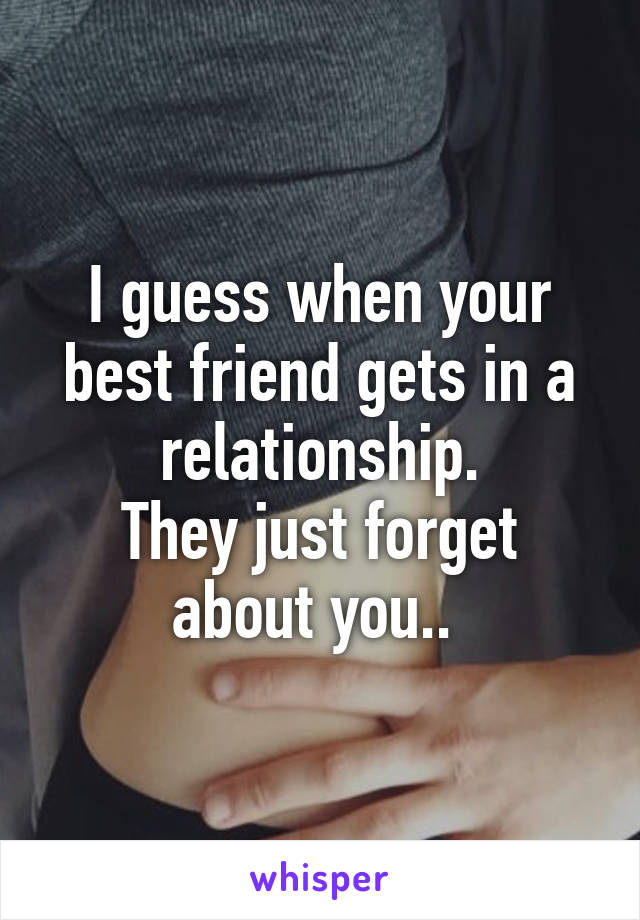 I guess when your best friend gets in a relationship.
They just forget about you.. 