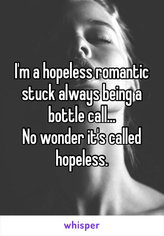 I'm a hopeless romantic stuck always being a bottle call... 
No wonder it's called hopeless.