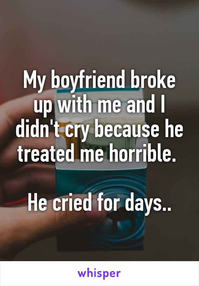 My boyfriend broke up with me and I didn't cry because he treated me horrible. 

He cried for days..