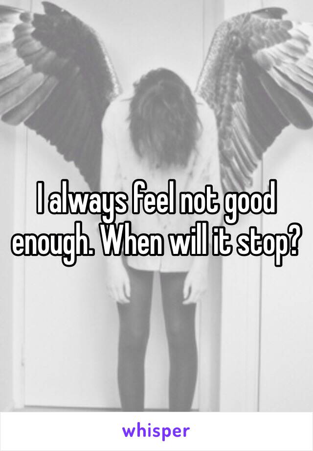 I always feel not good enough. When will it stop? 