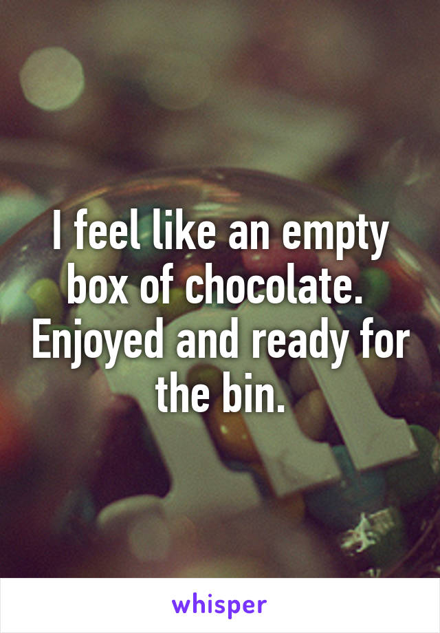 I feel like an empty box of chocolate.  Enjoyed and ready for the bin.