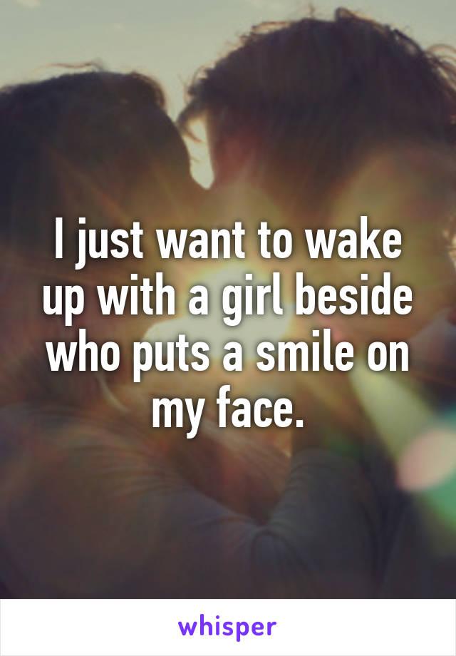 I just want to wake up with a girl beside who puts a smile on my face.