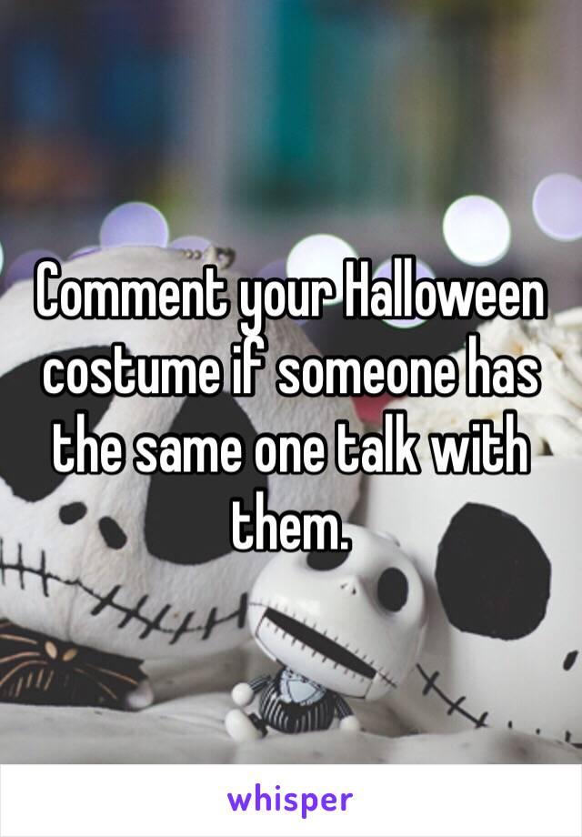 Comment your Halloween costume if someone has the same one talk with them. 