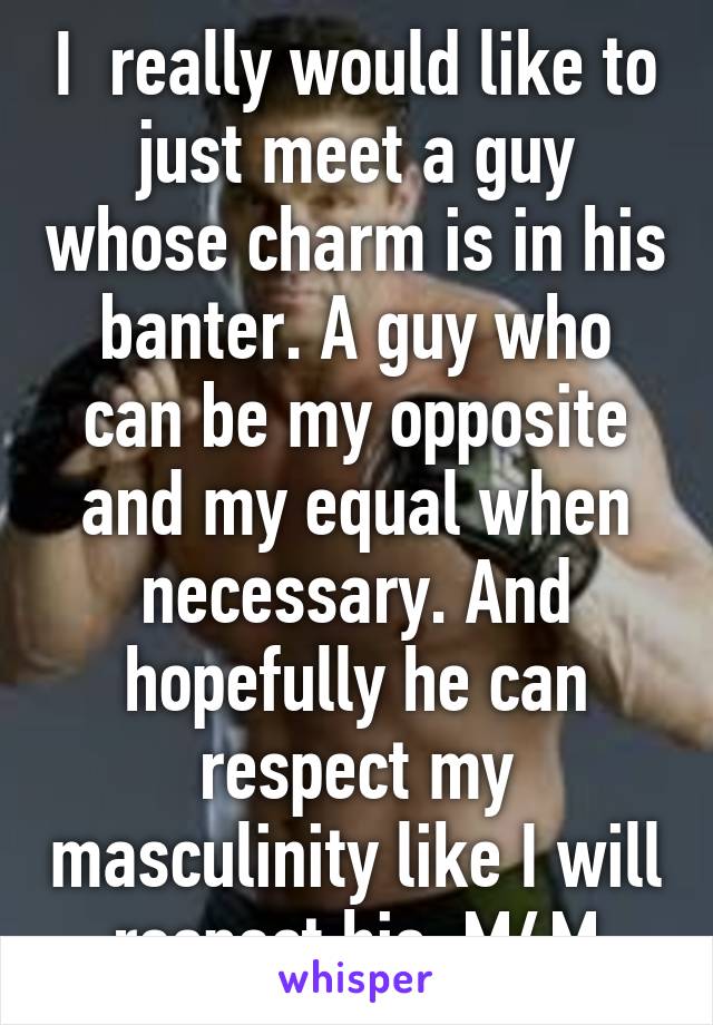 I  really would like to just meet a guy whose charm is in his banter. A guy who can be my opposite and my equal when necessary. And hopefully he can respect my masculinity like I will respect his. M4M