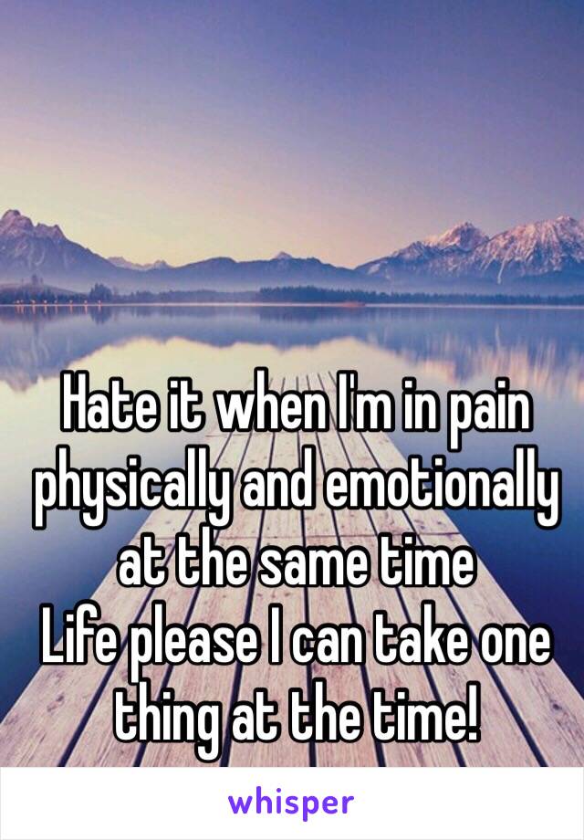 Hate it when I'm in pain physically and emotionally at the same time 
Life please I can take one thing at the time!