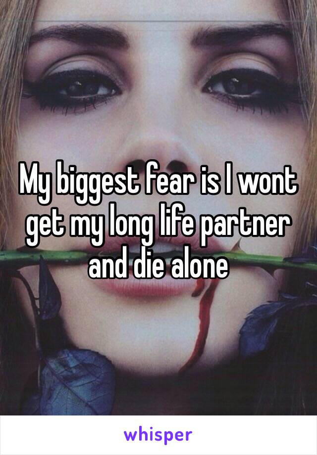 My biggest fear is I wont get my long life partner and die alone