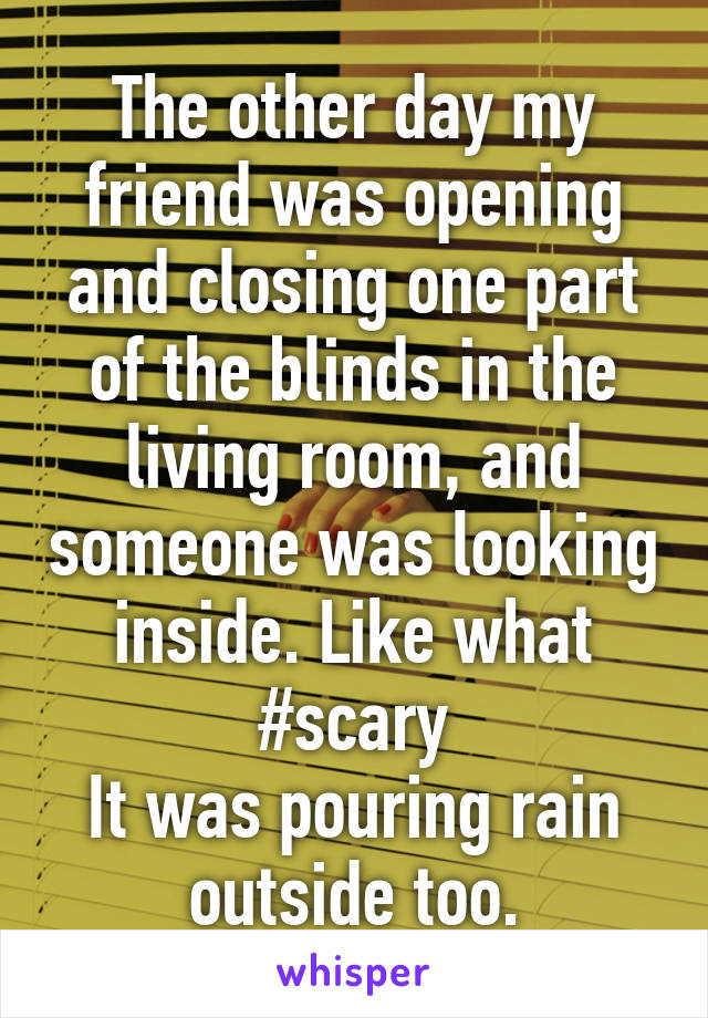 The other day my friend was opening and closing one part of the blinds in the living room, and someone was looking inside. Like what #scary
It was pouring rain outside too.