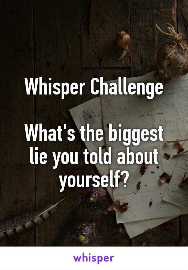 Whisper Challenge

What's the biggest lie you told about yourself?