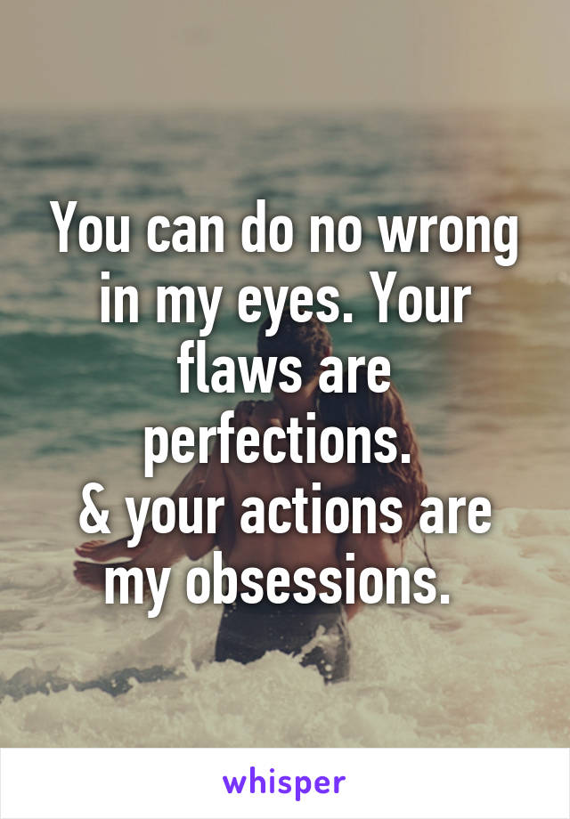 You can do no wrong in my eyes. Your flaws are perfections. 
& your actions are my obsessions. 