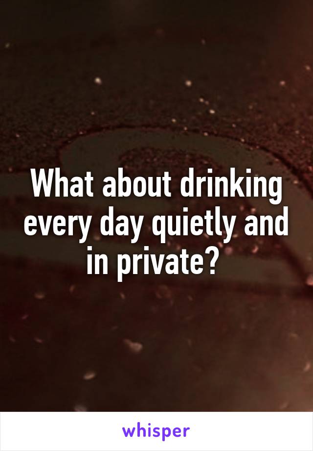 What about drinking every day quietly and in private? 