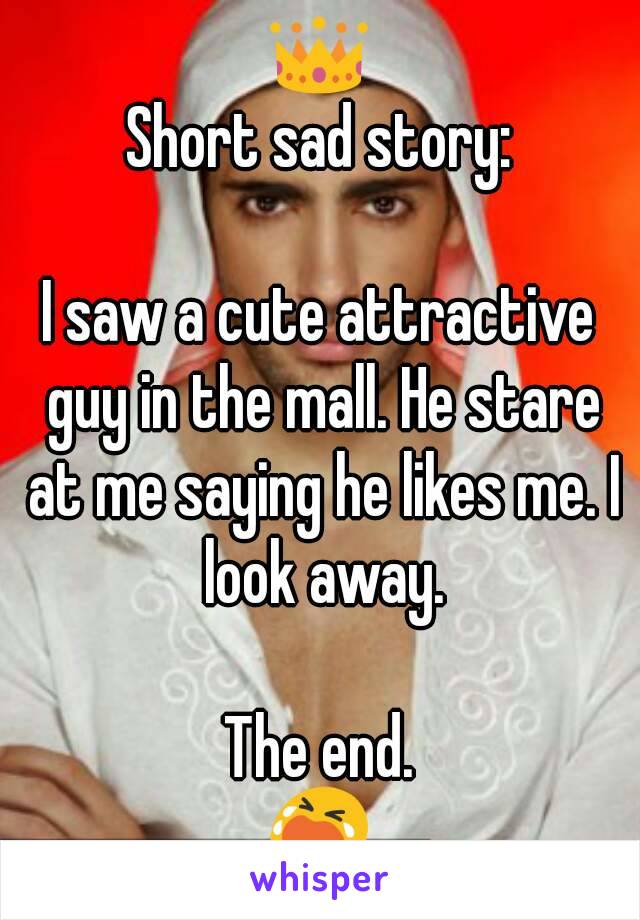 👑
Short sad story:

I saw a cute attractive guy in the mall. He stare at me saying he likes me. I look away.

The end.
😭