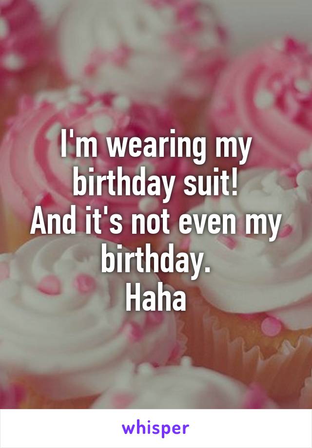 I'm wearing my birthday suit!
And it's not even my birthday.
Haha