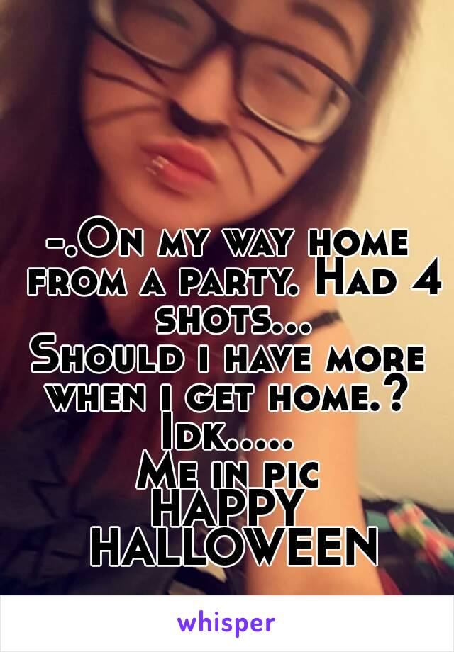 -.On my way home from a party. Had 4 shots...
Should i have more when i get home.? 
Idk.....
Me in pic
HAPPY HALLOWEEN