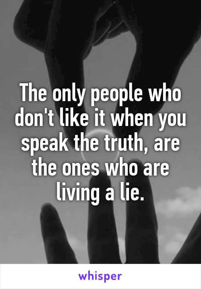 The only people who don't like it when you speak the truth, are the ones who are living a lie.