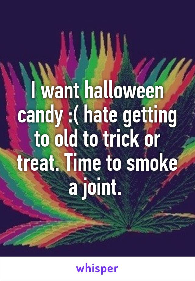 I want halloween candy :( hate getting to old to trick or treat. Time to smoke a joint. 