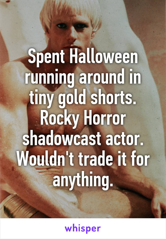 Spent Halloween running around in tiny gold shorts.
Rocky Horror shadowcast actor. Wouldn't trade it for anything.