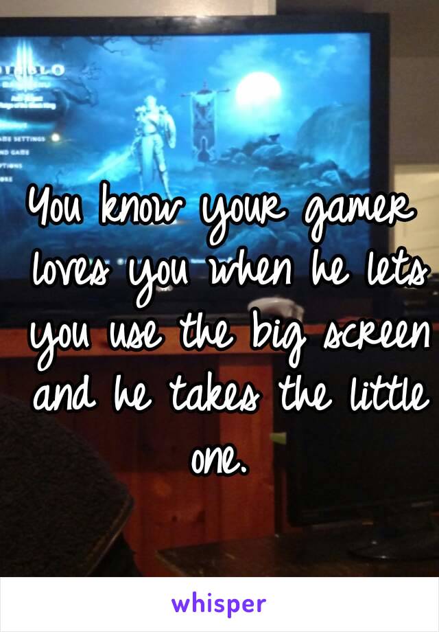  
You know your gamer loves you when he lets you use the big screen and he takes the little one. 