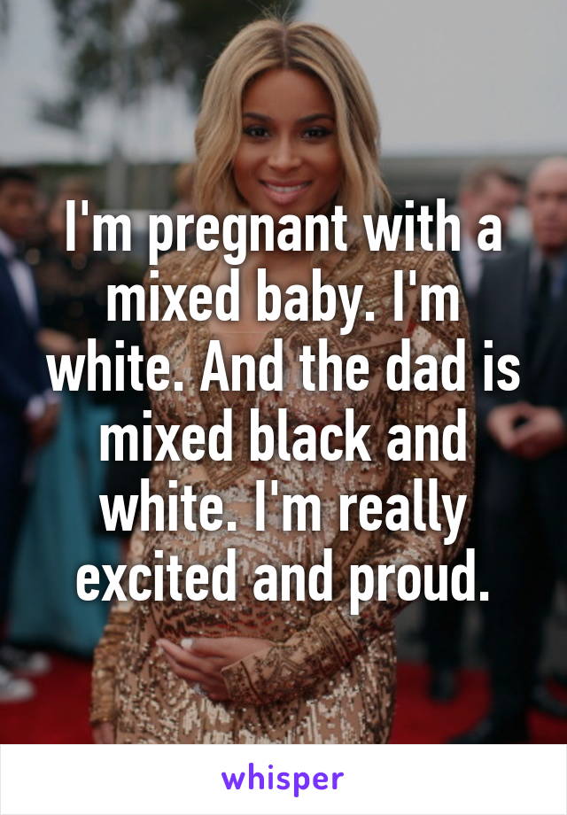 I'm pregnant with a mixed baby. I'm white. And the dad is mixed black and white. I'm really excited and proud.