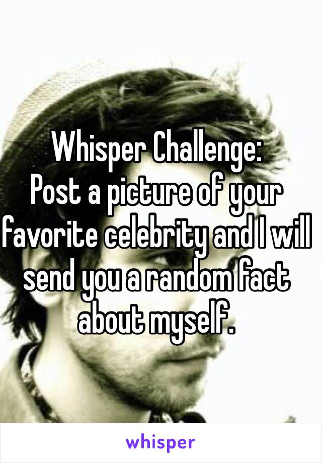 Whisper Challenge: 
Post a picture of your favorite celebrity and I will send you a random fact about myself. 