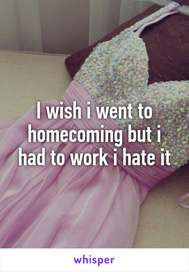 I wish i went to homecoming but i had to work i hate it