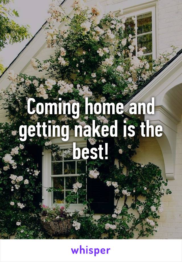 Coming home and getting naked is the best!