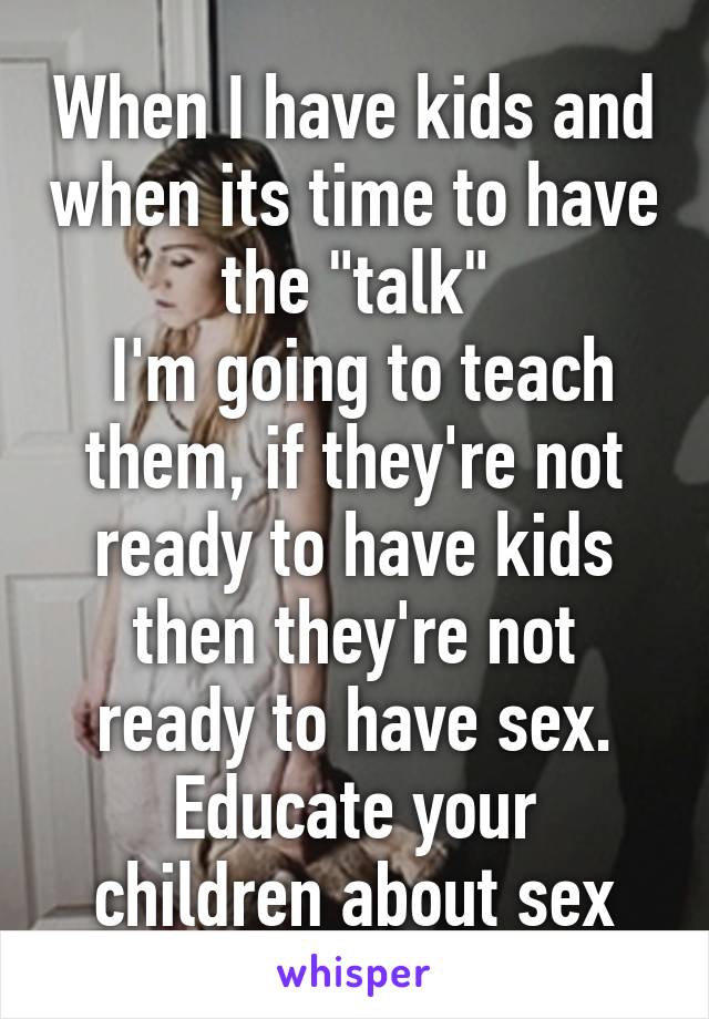 When I have kids and when its time to have the "talk"
 I'm going to teach them, if they're not ready to have kids then they're not ready to have sex.
Educate your children about sex