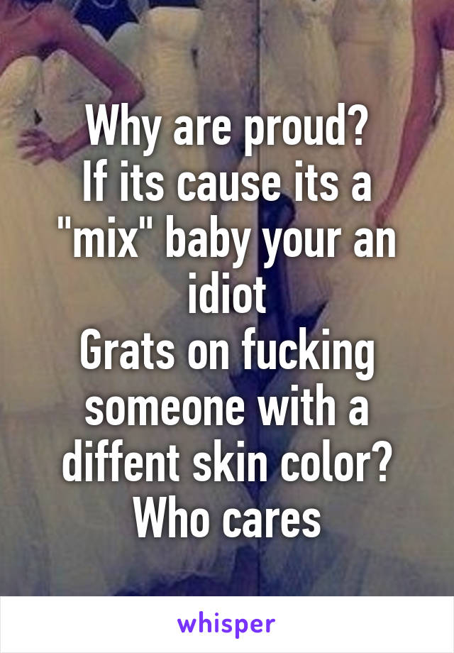 Why are proud?
If its cause its a "mix" baby your an idiot
Grats on fucking someone with a diffent skin color?
Who cares