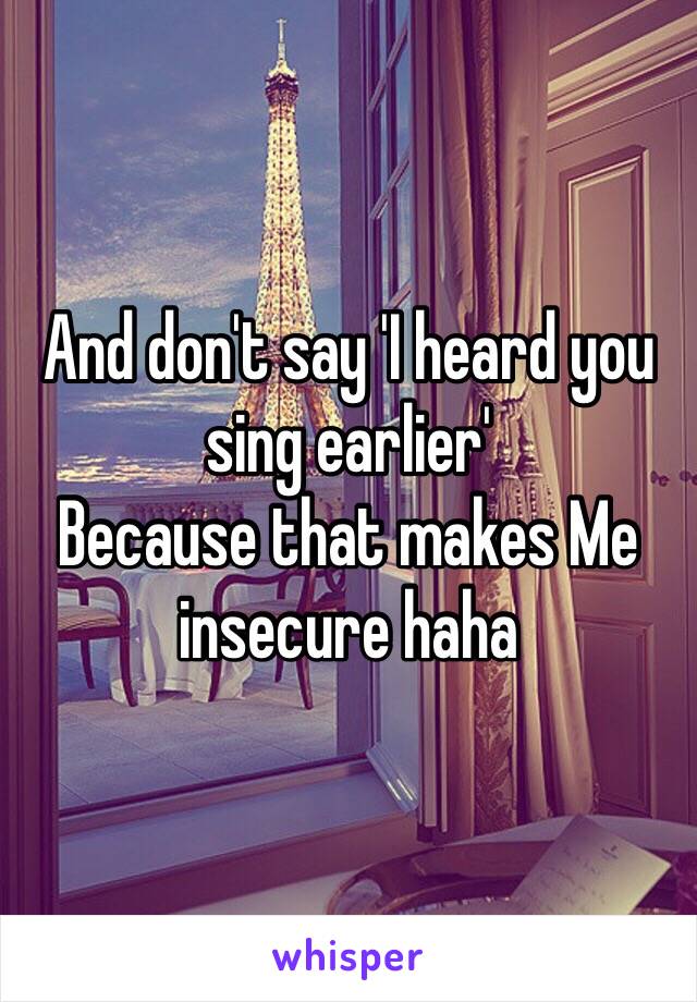 And don't say 'I heard you sing earlier'
Because that makes Me insecure haha