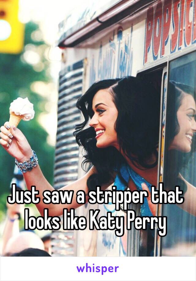 Just saw a stripper that looks like Katy Perry