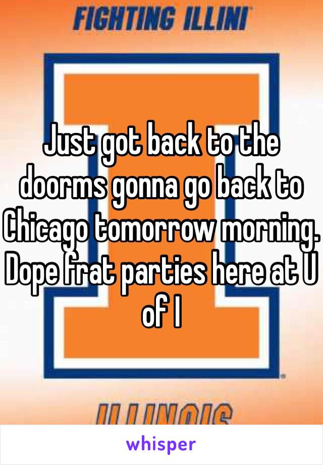 Just got back to the doorms gonna go back to Chicago tomorrow morning. Dope frat parties here at U of I