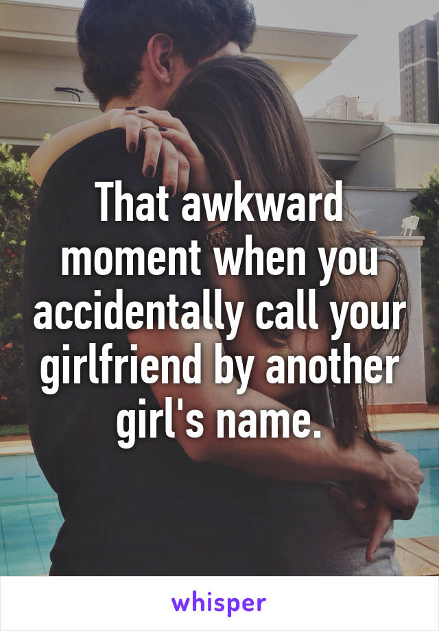 That awkward moment when you accidentally call your girlfriend by another girl's name.