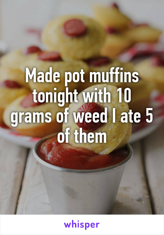 Made pot muffins tonight with 10 grams of weed I ate 5 of them
