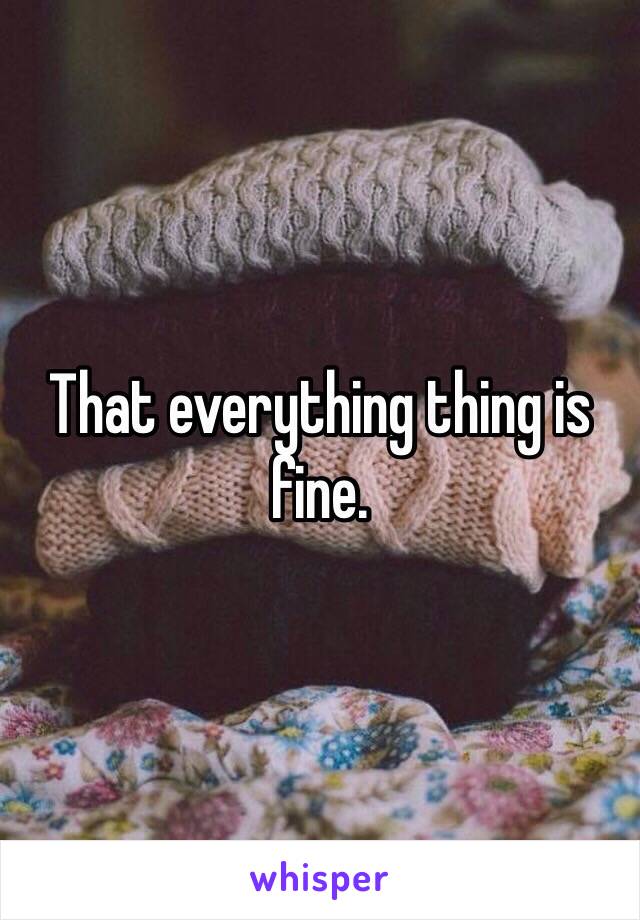 That everything thing is fine. 