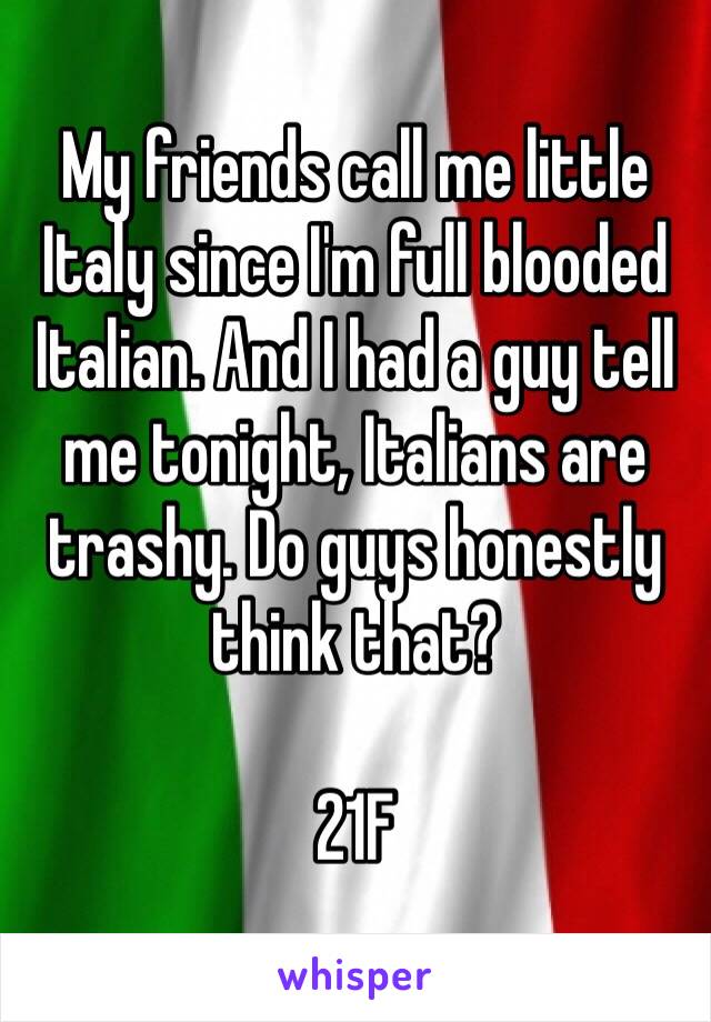 My friends call me little Italy since I'm full blooded Italian. And I had a guy tell me tonight, Italians are trashy. Do guys honestly think that?

21F