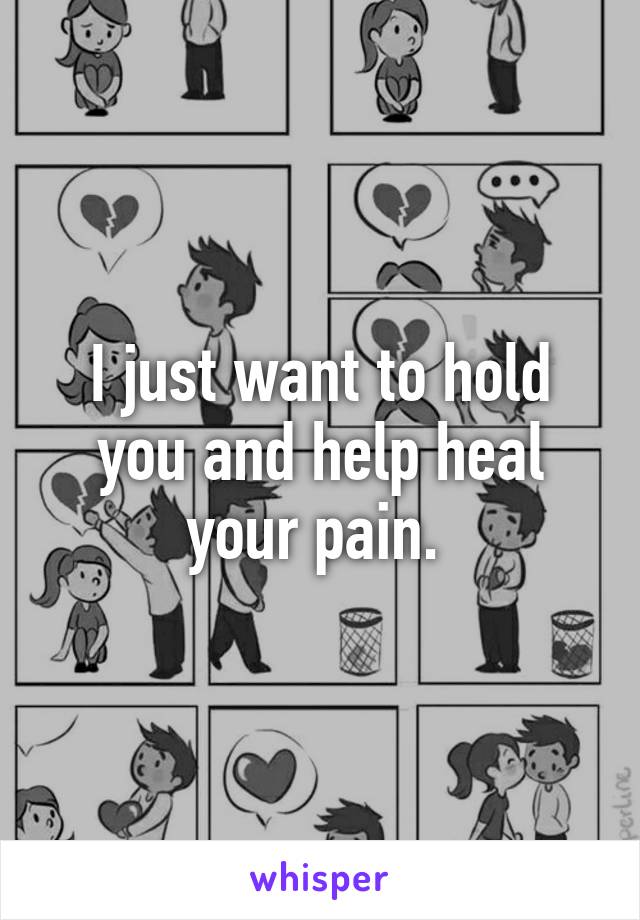 I just want to hold you and help heal your pain. 