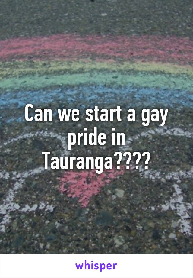 Can we start a gay pride in Tauranga????